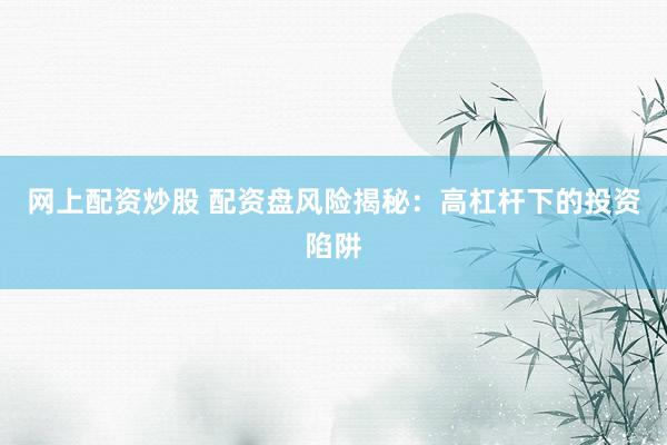 网上配资炒股 配资盘风险揭秘：高杠杆下的投资陷阱