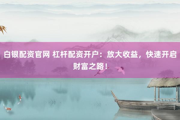 白银配资官网 杠杆配资开户：放大收益，快速开启财富之路！