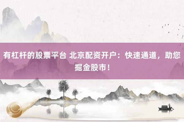 有杠杆的股票平台 北京配资开户：快速通道，助您掘金股市！