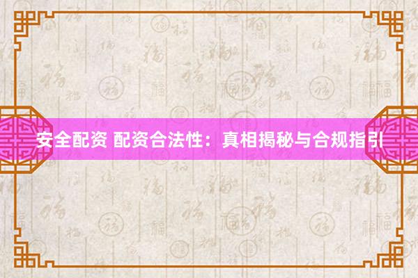 安全配资 配资合法性：真相揭秘与合规指引
