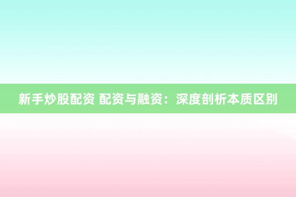 新手炒股配资 配资与融资：深度剖析本质区别