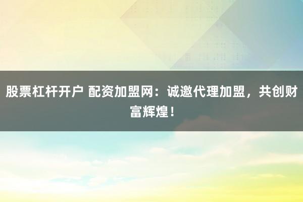 股票杠杆开户 配资加盟网：诚邀代理加盟，共创财富辉煌！