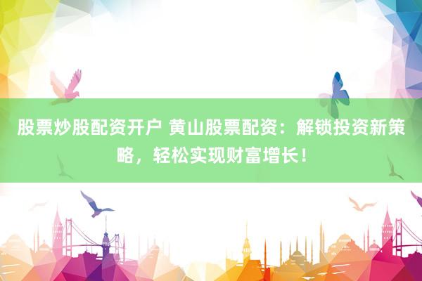 股票炒股配资开户 黄山股票配资：解锁投资新策略，轻松实现财富增长！