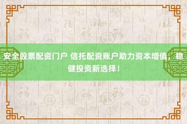 安全股票配资门户 信托配资账户助力资本增值，稳健投资新选择！