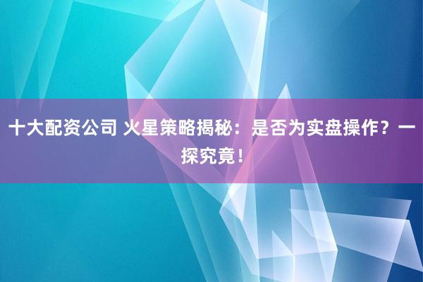 十大配资公司 火星策略揭秘：是否为实盘操作？一探究竟！