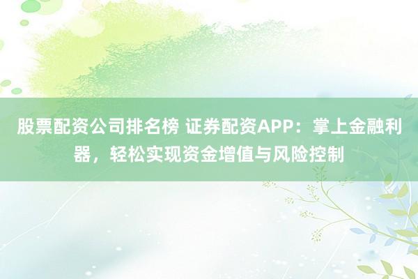 股票配资公司排名榜 证券配资APP：掌上金融利器，轻松实现资金增值与风险控制