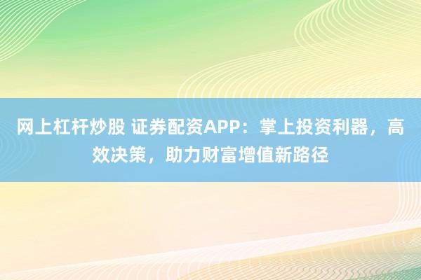 网上杠杆炒股 证券配资APP：掌上投资利器，高效决策，助力财富增值新路径