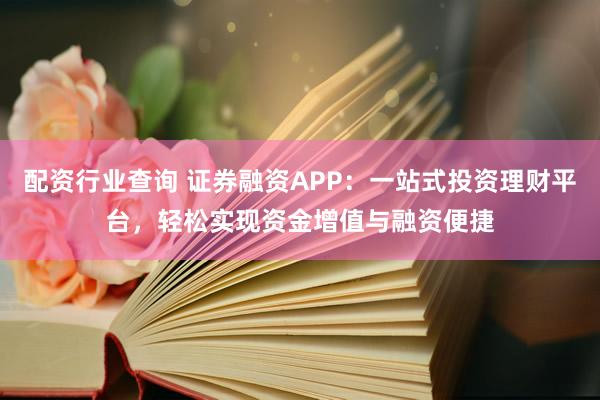 配资行业查询 证券融资APP：一站式投资理财平台，轻松实现资金增值与融资便捷