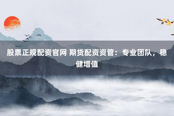 股票正规配资官网 期货配资资管：专业团队，稳健增值