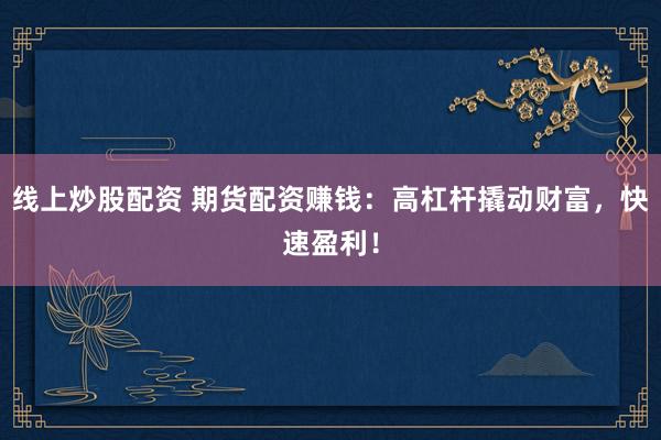 线上炒股配资 期货配资赚钱：高杠杆撬动财富，快速盈利！