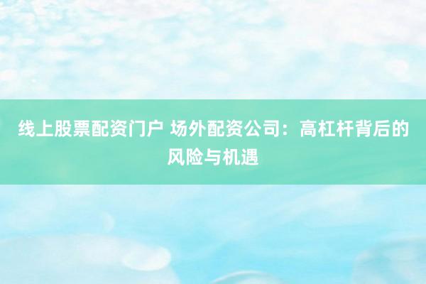 线上股票配资门户 场外配资公司：高杠杆背后的风险与机遇