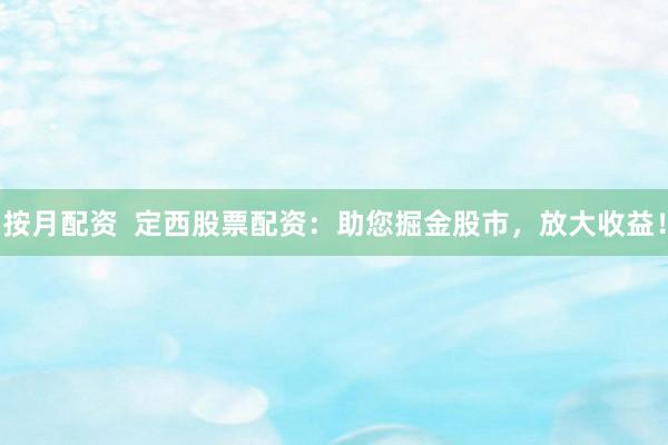 按月配资  定西股票配资：助您掘金股市，放大收益！
