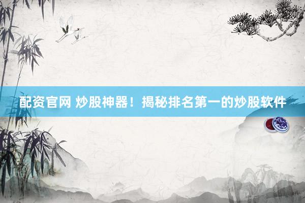 配资官网 炒股神器！揭秘排名第一的炒股软件