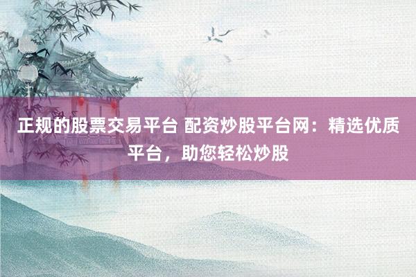 正规的股票交易平台 配资炒股平台网：精选优质平台，助您轻松炒股