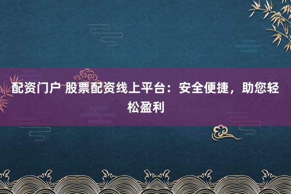 配资门户 股票配资线上平台：安全便捷，助您轻松盈利
