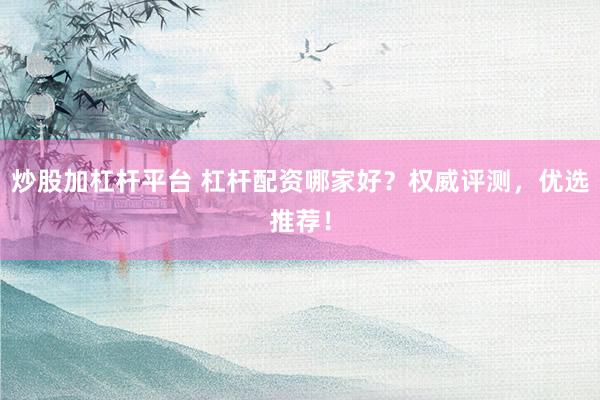 炒股加杠杆平台 杠杆配资哪家好？权威评测，优选推荐！