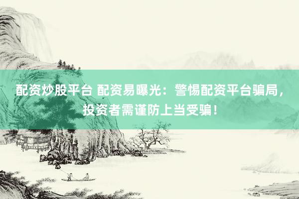配资炒股平台 配资易曝光：警惕配资平台骗局，投资者需谨防上当受骗！