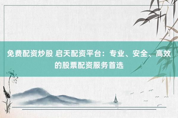 免费配资炒股 启天配资平台：专业、安全、高效的股票配资服务首选