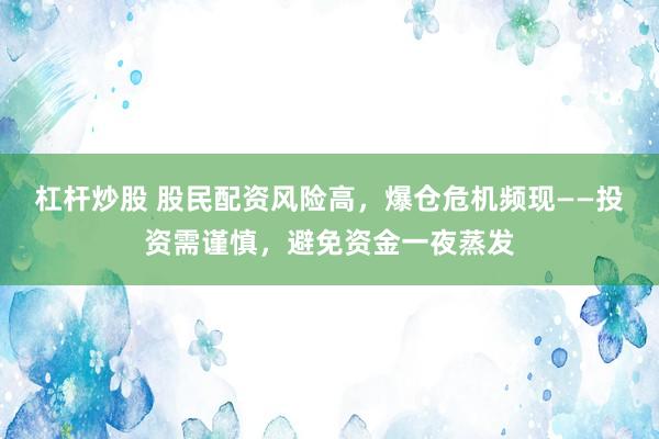 杠杆炒股 股民配资风险高，爆仓危机频现——投资需谨慎，避免资金一夜蒸发