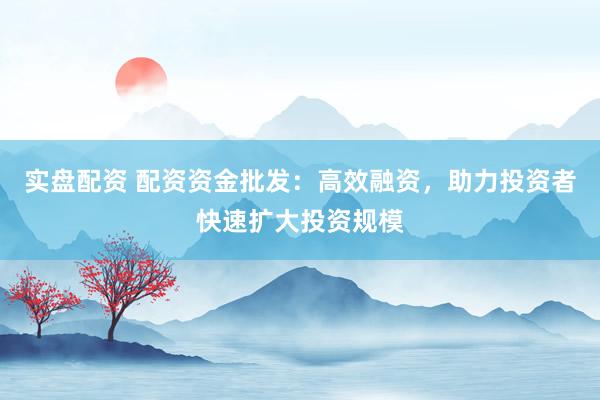 实盘配资 配资资金批发:高效融资,助力投资者快速扩大投资规模