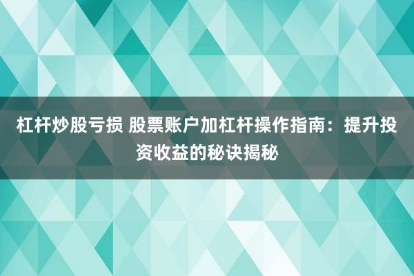 杠杆炒股亏损 股票账户加杠杆操作指南：提升投资收益的秘诀揭秘