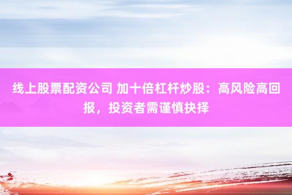 线上股票配资公司 加十倍杠杆炒股：高风险高回报，投资者需谨慎抉择