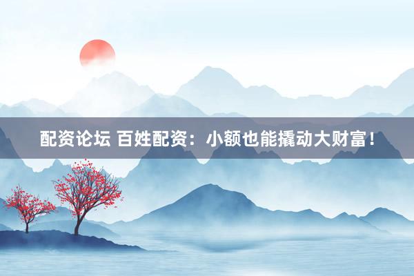 配资论坛 百姓配资:小额也能撬动大财富!