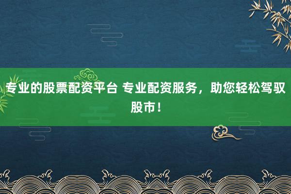 专业的股票配资平台 专业配资服务,助您轻松驾驭股市!
