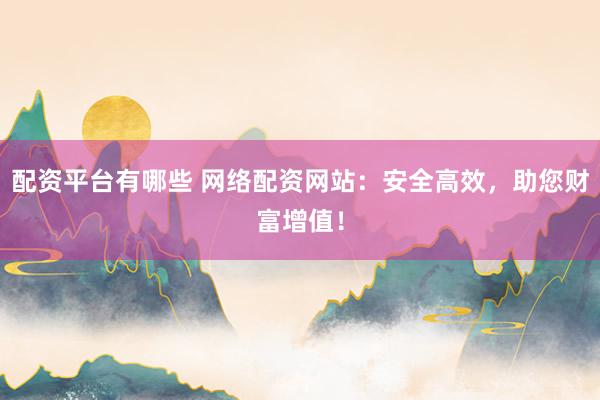 配资平台有哪些 网络配资网站：安全高效，助您财富增值！