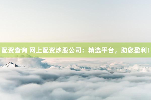 配资查询 网上配资炒股公司：精选平台，助您盈利！