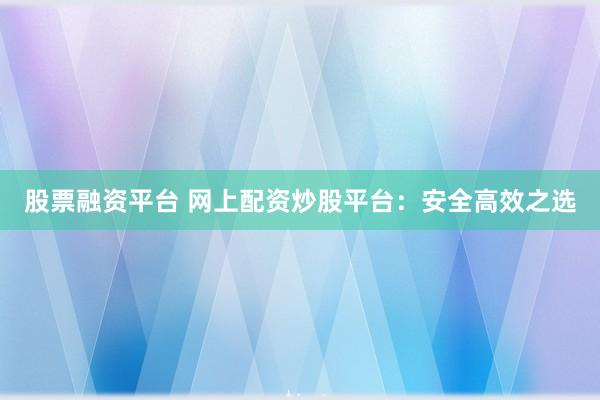 股票融资平台 网上配资炒股平台：安全高效之选