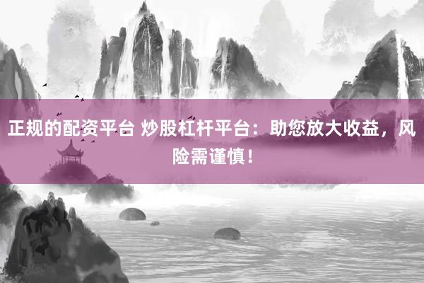 正规的配资平台 炒股杠杆平台：助您放大收益，风险需谨慎！