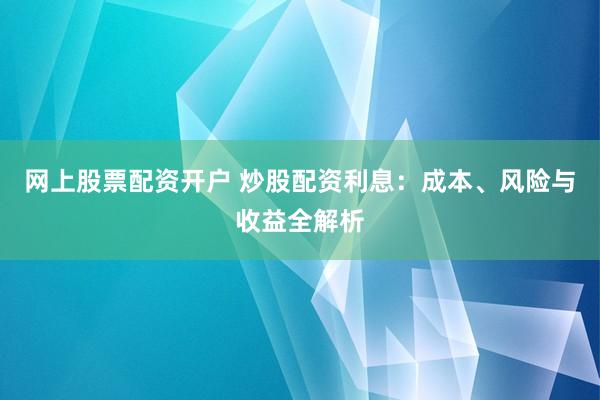 网上股票配资开户 炒股配资利息：成本、风险与收益全解析