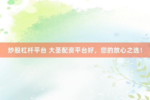 炒股杠杆平台 大圣配资平台好，您的放心之选！