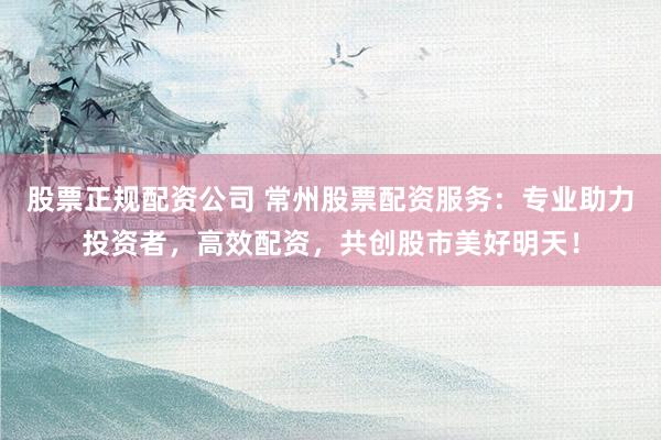 股票正规配资公司 常州股票配资服务：专业助力投资者，高效配资，共创股市美好明天！
