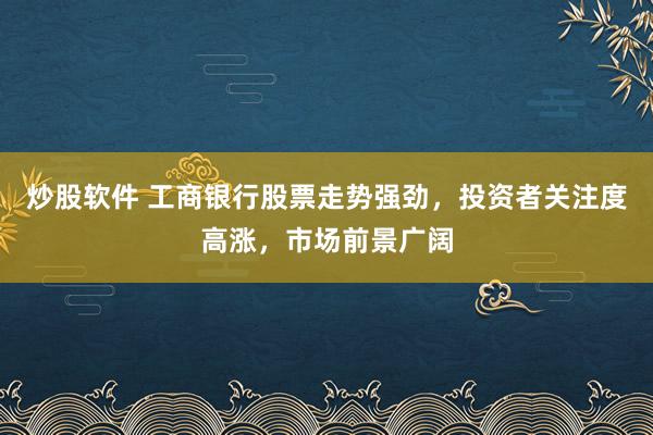 炒股软件 工商银行股票走势强劲，投资者关注度高涨，市场前景广阔